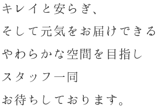 キレイと安らぎ、そして元気をお届けできるやわらかな空間を目指しスタッフ一同お待ちしております。